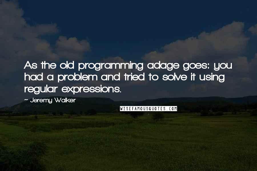 Jeremy Walker Quotes: As the old programming adage goes: you had a problem and tried to solve it using regular expressions.