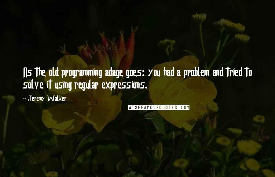 Jeremy Walker Quotes: As the old programming adage goes: you had a problem and tried to solve it using regular expressions.