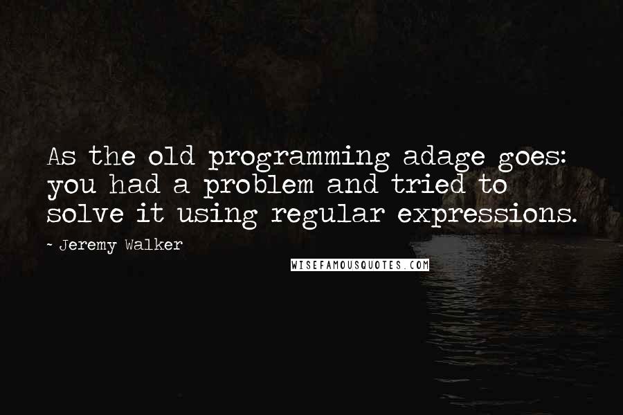 Jeremy Walker Quotes: As the old programming adage goes: you had a problem and tried to solve it using regular expressions.