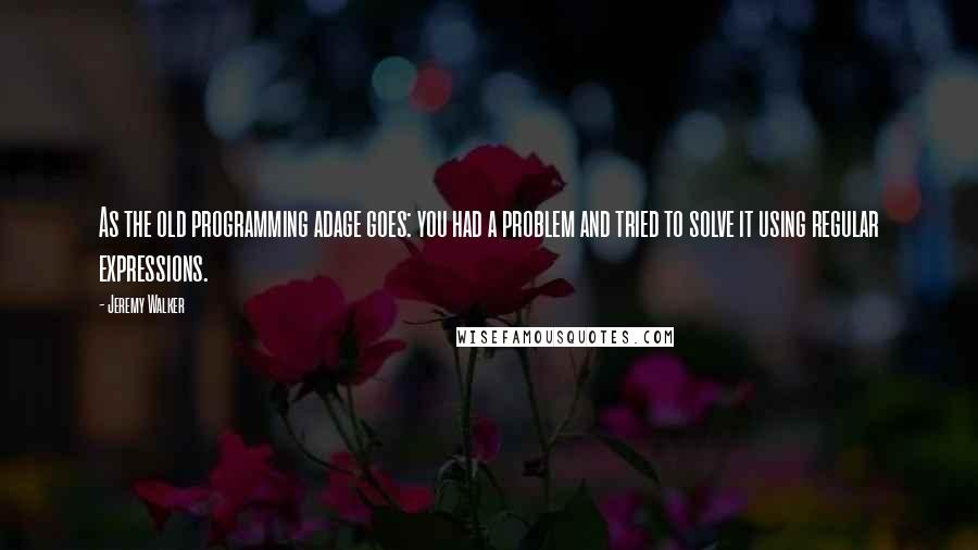Jeremy Walker Quotes: As the old programming adage goes: you had a problem and tried to solve it using regular expressions.