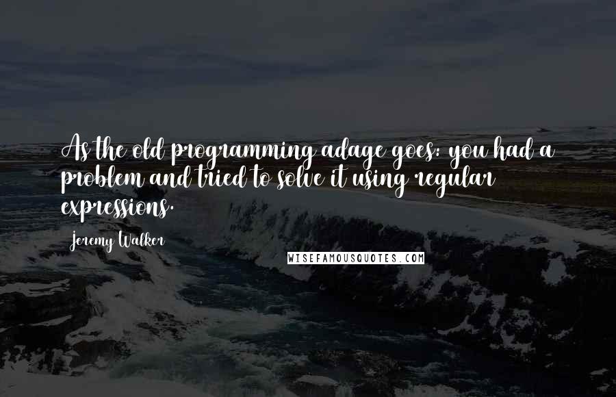 Jeremy Walker Quotes: As the old programming adage goes: you had a problem and tried to solve it using regular expressions.