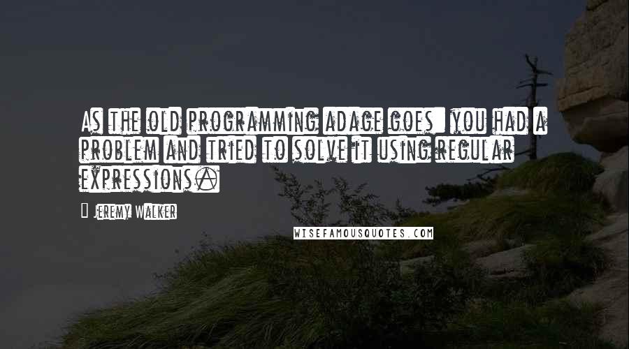 Jeremy Walker Quotes: As the old programming adage goes: you had a problem and tried to solve it using regular expressions.