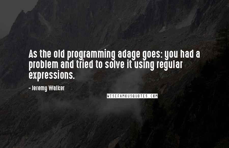 Jeremy Walker Quotes: As the old programming adage goes: you had a problem and tried to solve it using regular expressions.