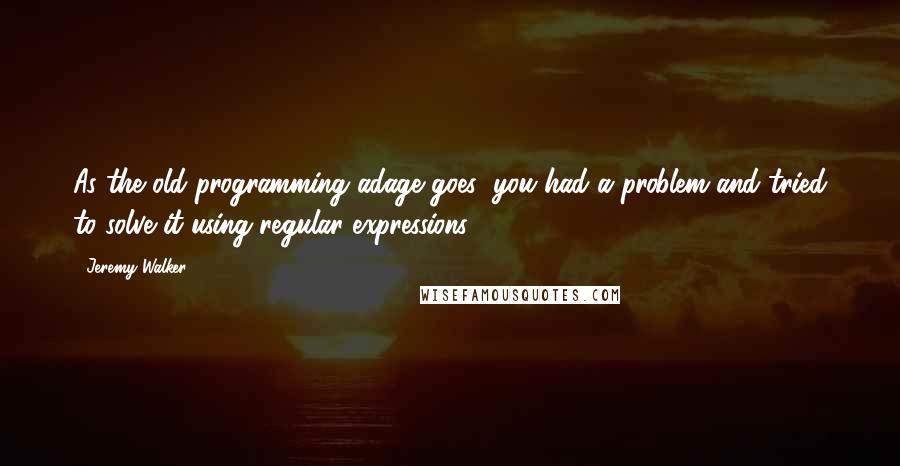 Jeremy Walker Quotes: As the old programming adage goes: you had a problem and tried to solve it using regular expressions.