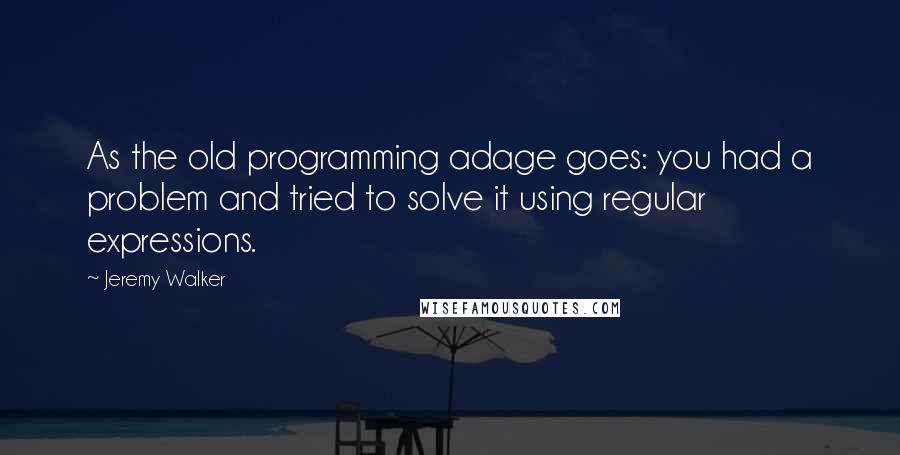 Jeremy Walker Quotes: As the old programming adage goes: you had a problem and tried to solve it using regular expressions.