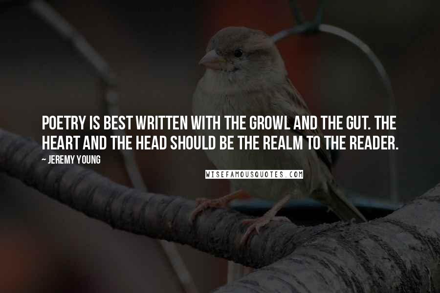 Jeremy Young Quotes: Poetry is best written with the growl and the gut. The heart and the head should be the realm to the reader.