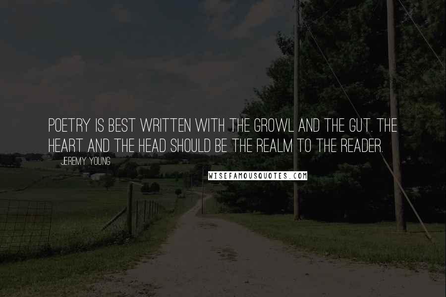 Jeremy Young Quotes: Poetry is best written with the growl and the gut. The heart and the head should be the realm to the reader.