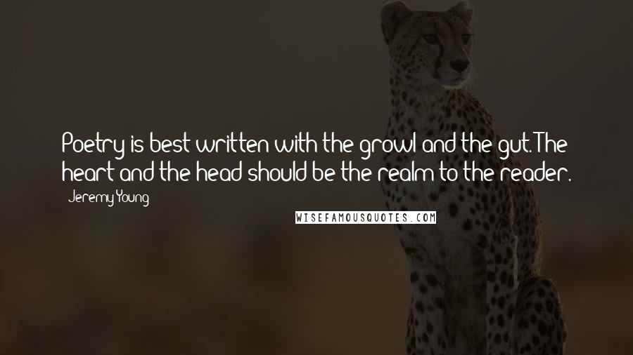 Jeremy Young Quotes: Poetry is best written with the growl and the gut. The heart and the head should be the realm to the reader.