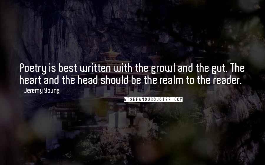 Jeremy Young Quotes: Poetry is best written with the growl and the gut. The heart and the head should be the realm to the reader.