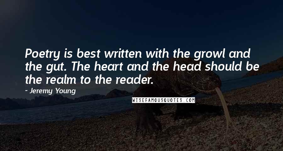 Jeremy Young Quotes: Poetry is best written with the growl and the gut. The heart and the head should be the realm to the reader.