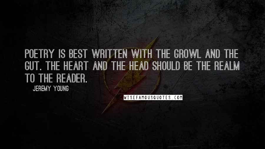 Jeremy Young Quotes: Poetry is best written with the growl and the gut. The heart and the head should be the realm to the reader.