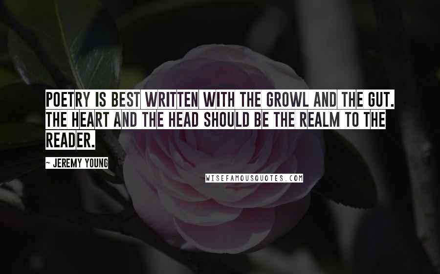 Jeremy Young Quotes: Poetry is best written with the growl and the gut. The heart and the head should be the realm to the reader.