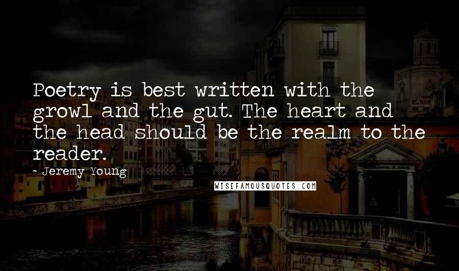 Jeremy Young Quotes: Poetry is best written with the growl and the gut. The heart and the head should be the realm to the reader.