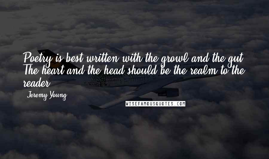 Jeremy Young Quotes: Poetry is best written with the growl and the gut. The heart and the head should be the realm to the reader.