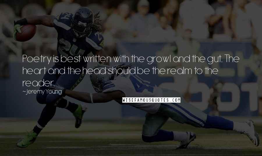 Jeremy Young Quotes: Poetry is best written with the growl and the gut. The heart and the head should be the realm to the reader.