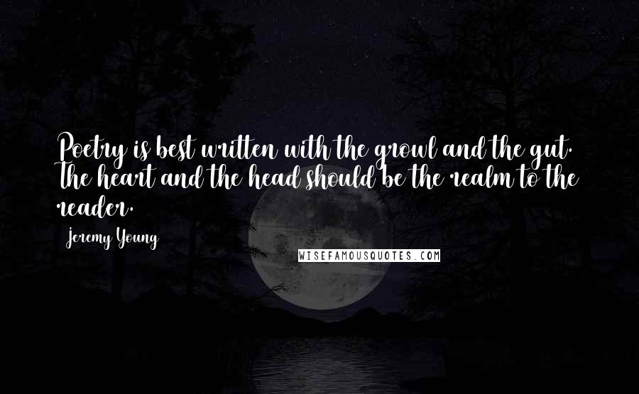 Jeremy Young Quotes: Poetry is best written with the growl and the gut. The heart and the head should be the realm to the reader.