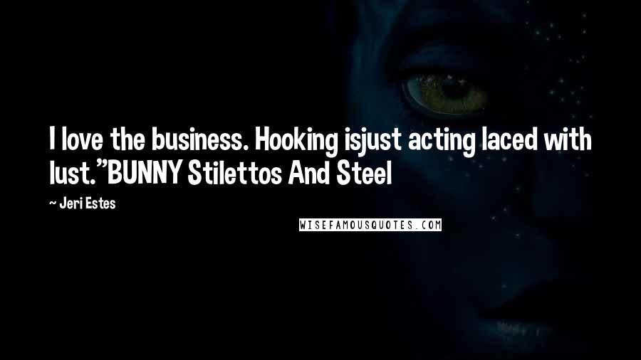 Jeri Estes Quotes: I love the business. Hooking isjust acting laced with lust."BUNNY Stilettos And Steel