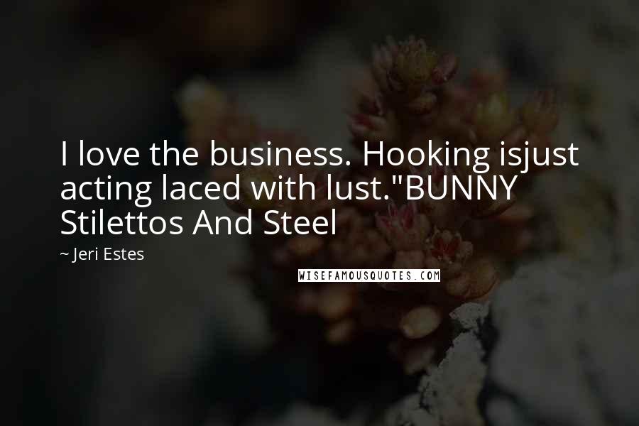 Jeri Estes Quotes: I love the business. Hooking isjust acting laced with lust."BUNNY Stilettos And Steel