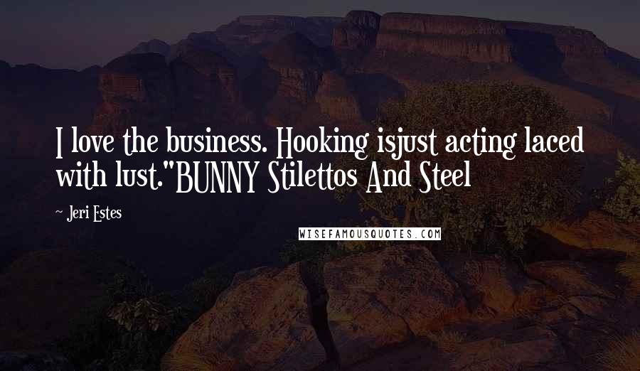 Jeri Estes Quotes: I love the business. Hooking isjust acting laced with lust."BUNNY Stilettos And Steel