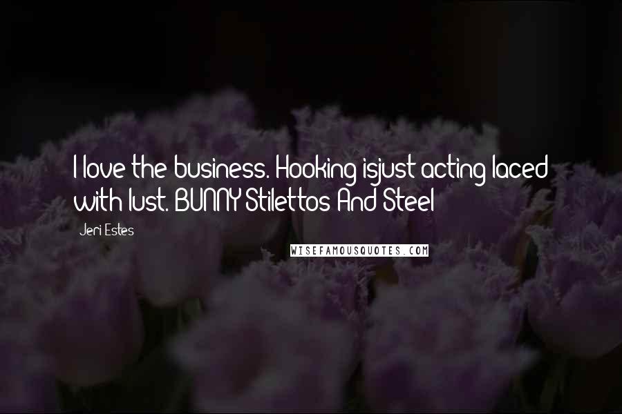 Jeri Estes Quotes: I love the business. Hooking isjust acting laced with lust."BUNNY Stilettos And Steel