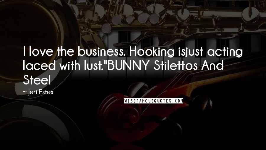 Jeri Estes Quotes: I love the business. Hooking isjust acting laced with lust."BUNNY Stilettos And Steel