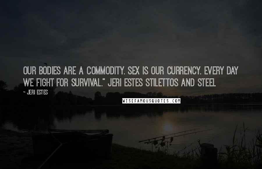Jeri Estes Quotes: Our bodies are a commodity. Sex is our currency. Every day we fight for survival." Jeri Estes Stilettos and Steel