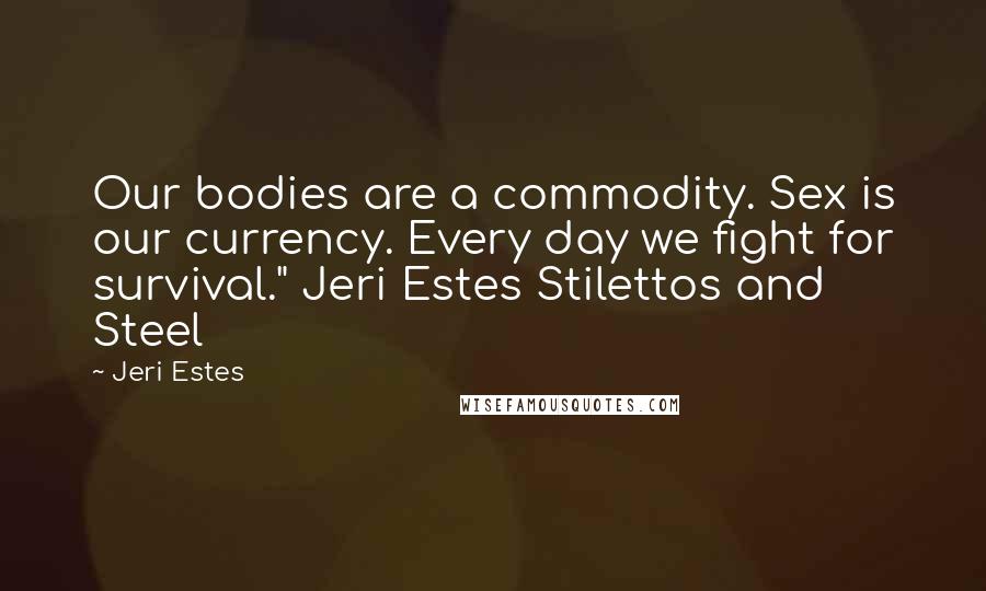 Jeri Estes Quotes: Our bodies are a commodity. Sex is our currency. Every day we fight for survival." Jeri Estes Stilettos and Steel
