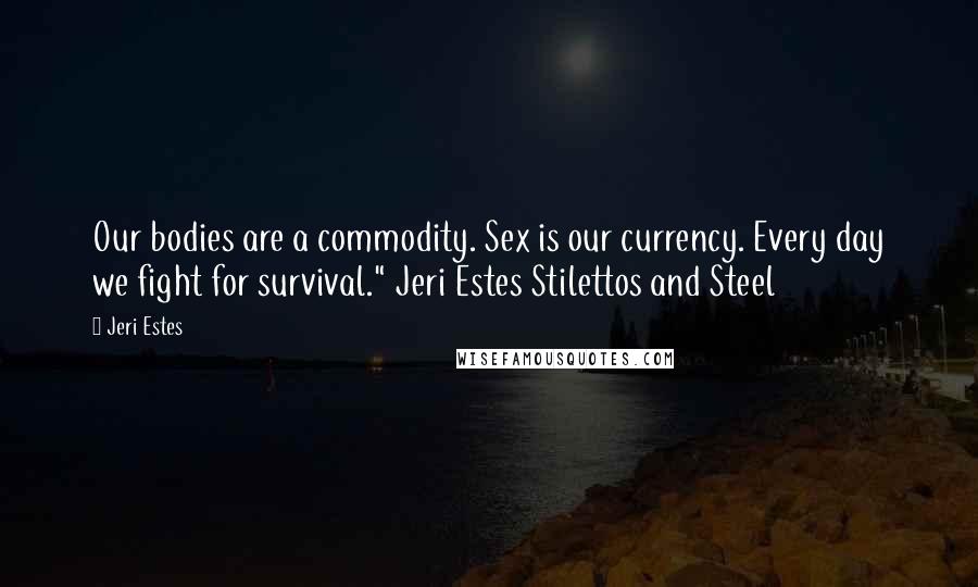 Jeri Estes Quotes: Our bodies are a commodity. Sex is our currency. Every day we fight for survival." Jeri Estes Stilettos and Steel