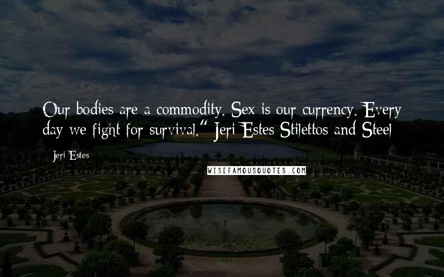 Jeri Estes Quotes: Our bodies are a commodity. Sex is our currency. Every day we fight for survival." Jeri Estes Stilettos and Steel