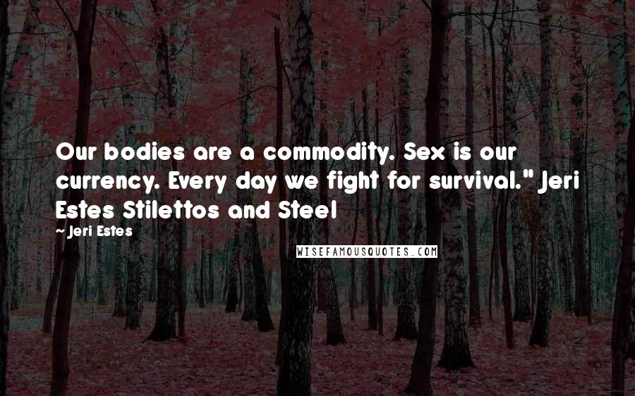 Jeri Estes Quotes: Our bodies are a commodity. Sex is our currency. Every day we fight for survival." Jeri Estes Stilettos and Steel