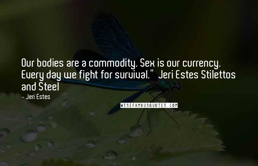 Jeri Estes Quotes: Our bodies are a commodity. Sex is our currency. Every day we fight for survival." Jeri Estes Stilettos and Steel
