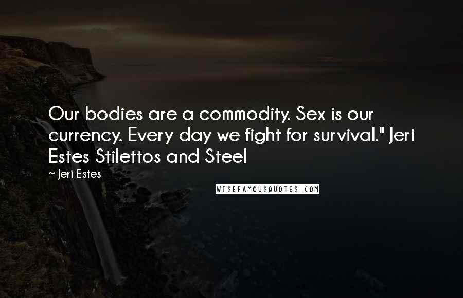 Jeri Estes Quotes: Our bodies are a commodity. Sex is our currency. Every day we fight for survival." Jeri Estes Stilettos and Steel