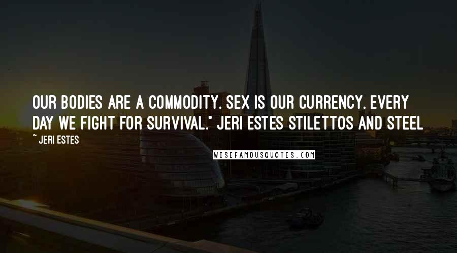 Jeri Estes Quotes: Our bodies are a commodity. Sex is our currency. Every day we fight for survival." Jeri Estes Stilettos and Steel