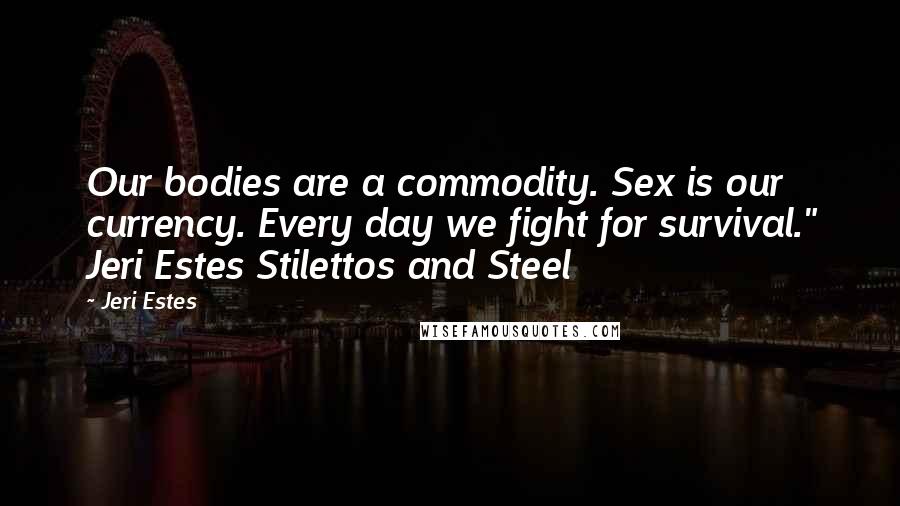 Jeri Estes Quotes: Our bodies are a commodity. Sex is our currency. Every day we fight for survival." Jeri Estes Stilettos and Steel
