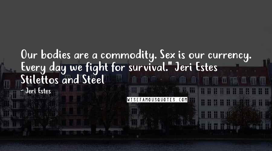 Jeri Estes Quotes: Our bodies are a commodity. Sex is our currency. Every day we fight for survival." Jeri Estes Stilettos and Steel