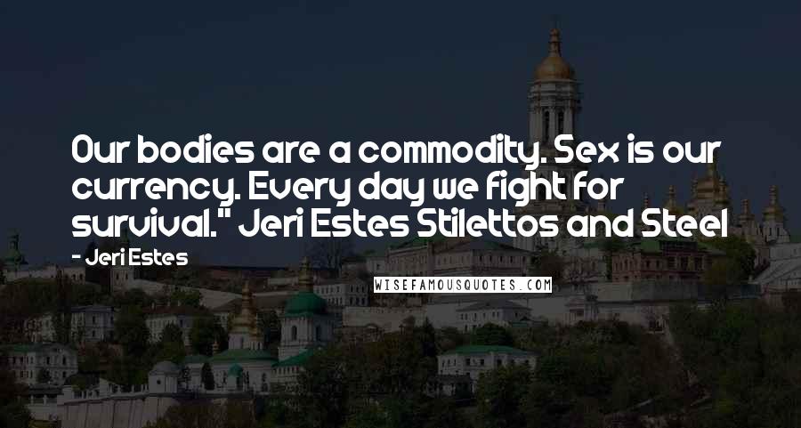 Jeri Estes Quotes: Our bodies are a commodity. Sex is our currency. Every day we fight for survival." Jeri Estes Stilettos and Steel