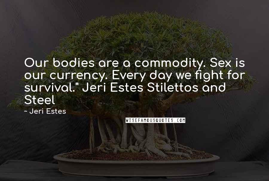 Jeri Estes Quotes: Our bodies are a commodity. Sex is our currency. Every day we fight for survival." Jeri Estes Stilettos and Steel