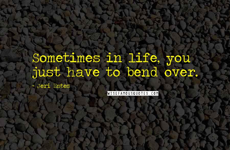 Jeri Estes Quotes: Sometimes in life, you just have to bend over.