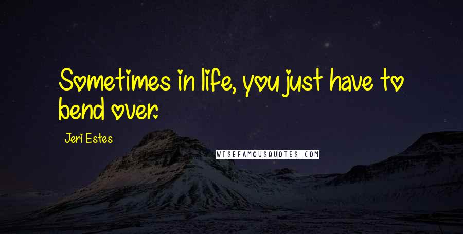 Jeri Estes Quotes: Sometimes in life, you just have to bend over.