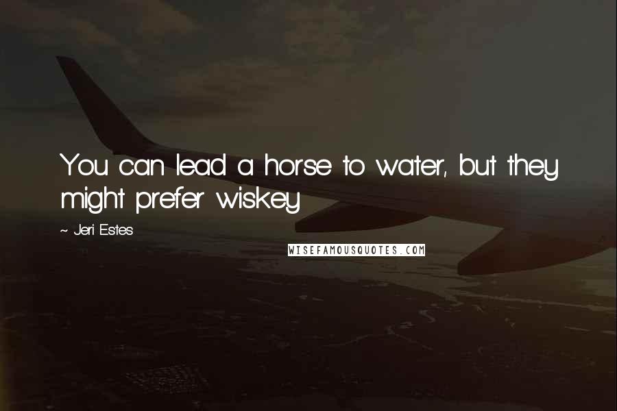 Jeri Estes Quotes: You can lead a horse to water, but they might prefer wiskey
