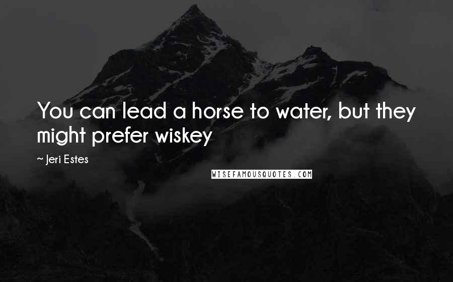 Jeri Estes Quotes: You can lead a horse to water, but they might prefer wiskey