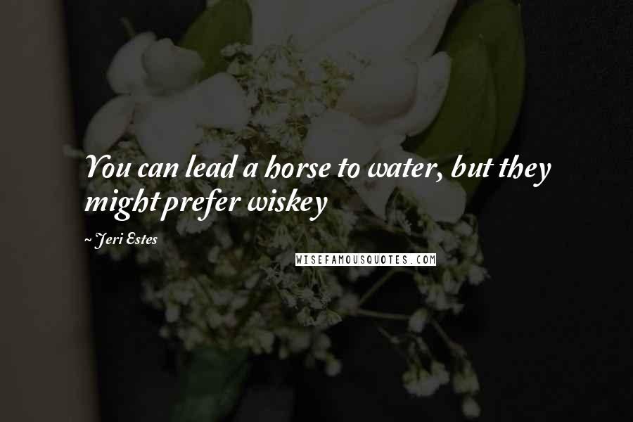 Jeri Estes Quotes: You can lead a horse to water, but they might prefer wiskey