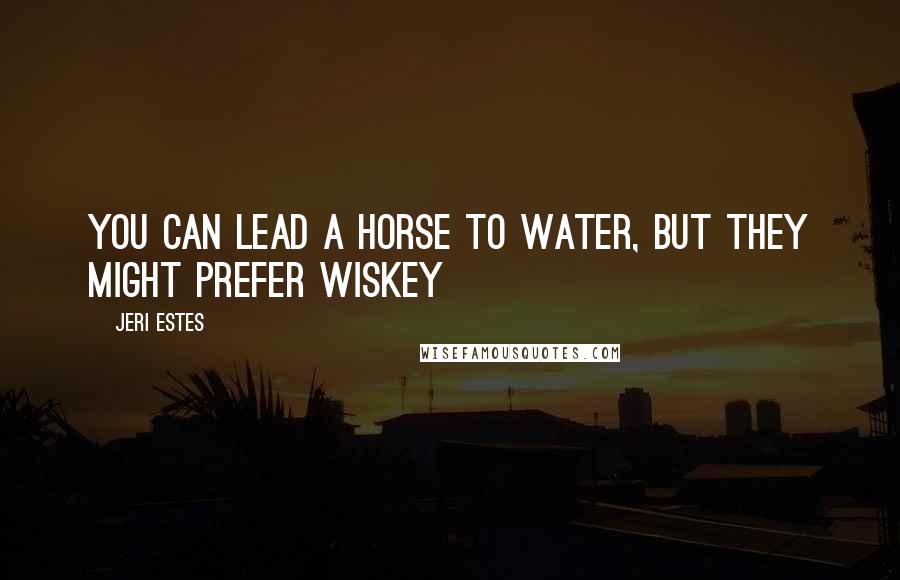 Jeri Estes Quotes: You can lead a horse to water, but they might prefer wiskey
