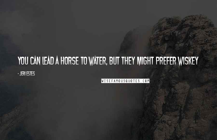 Jeri Estes Quotes: You can lead a horse to water, but they might prefer wiskey