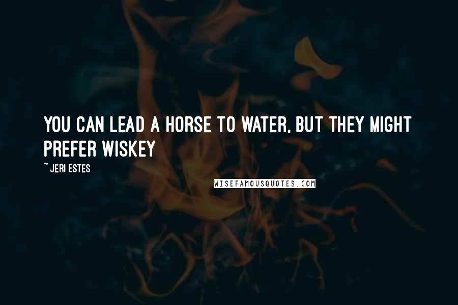 Jeri Estes Quotes: You can lead a horse to water, but they might prefer wiskey