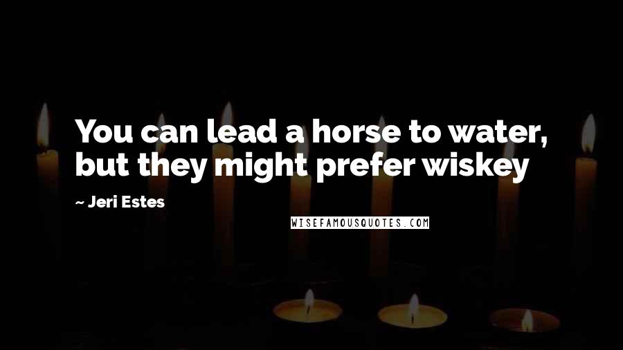 Jeri Estes Quotes: You can lead a horse to water, but they might prefer wiskey