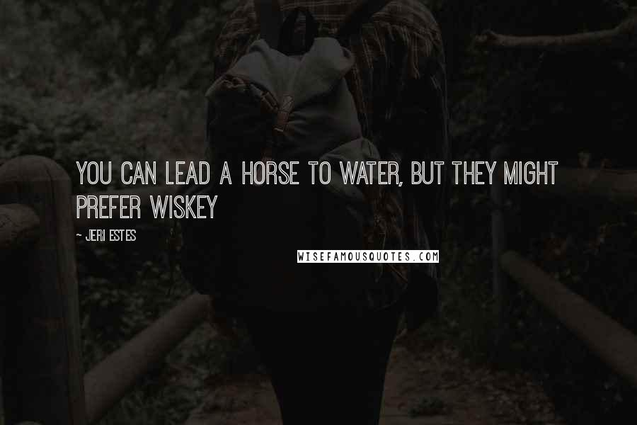 Jeri Estes Quotes: You can lead a horse to water, but they might prefer wiskey