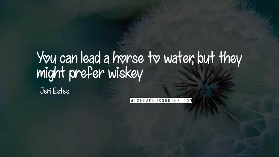 Jeri Estes Quotes: You can lead a horse to water, but they might prefer wiskey