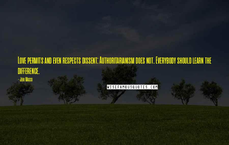 Jeri Massi Quotes: Love permits and even respects dissent: Authoritarianism does not. Everybody should learn the difference.