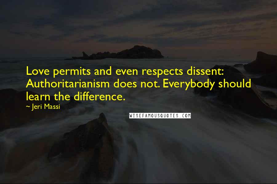 Jeri Massi Quotes: Love permits and even respects dissent: Authoritarianism does not. Everybody should learn the difference.